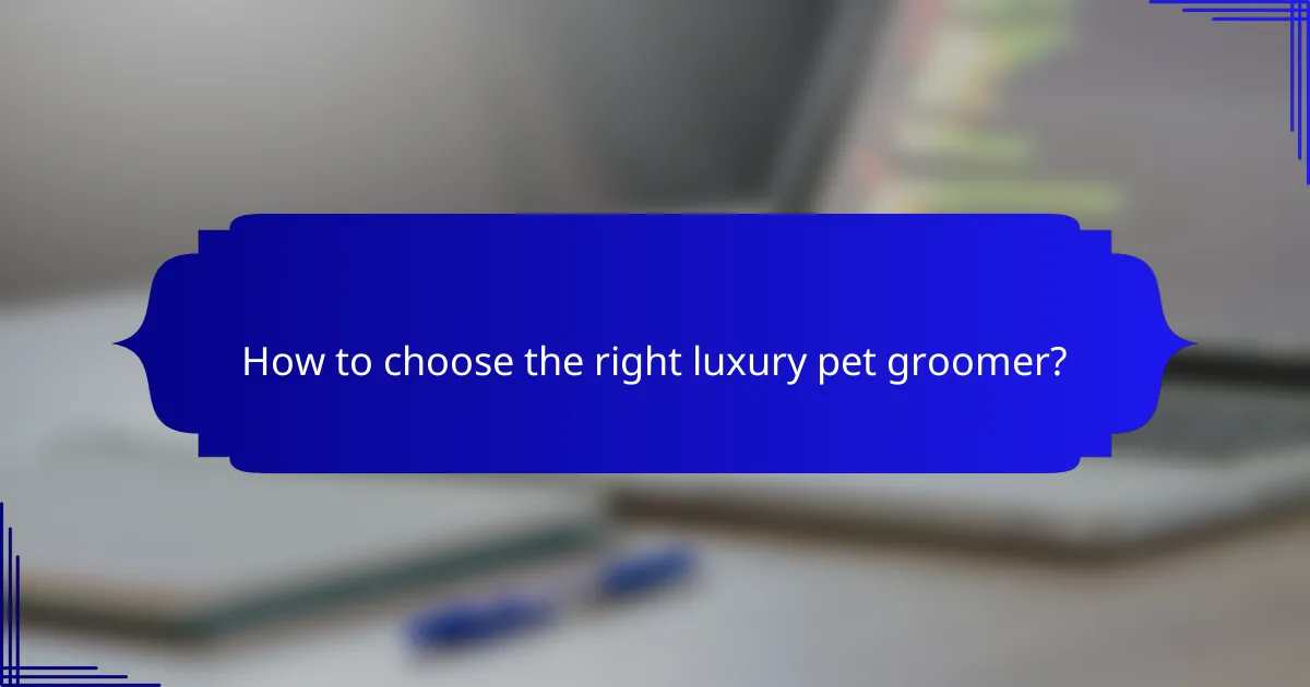 How to choose the right luxury pet groomer?
