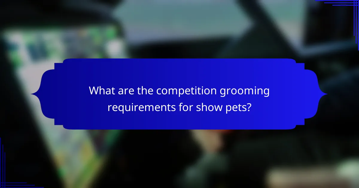 What are the competition grooming requirements for show pets?