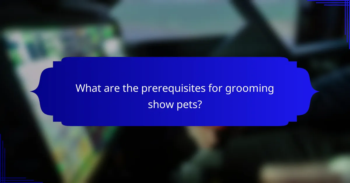 What are the prerequisites for grooming show pets?