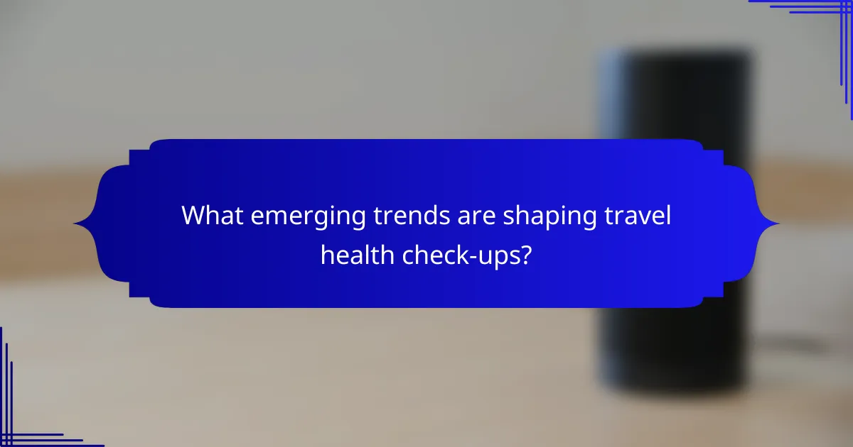 What emerging trends are shaping travel health check-ups?