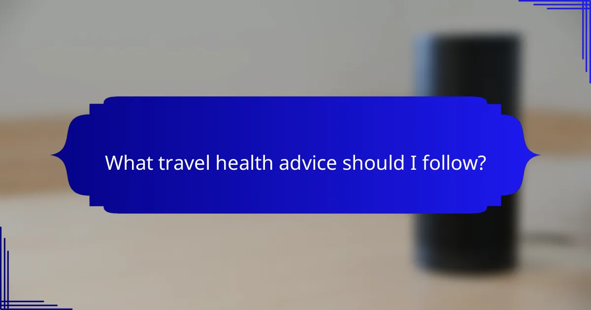 What travel health advice should I follow?